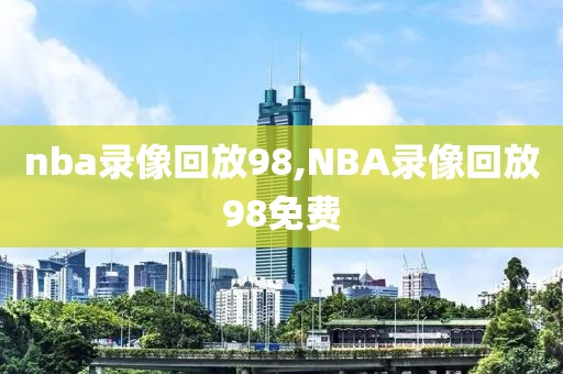 nba录像回放98,NBA录像回放98免费