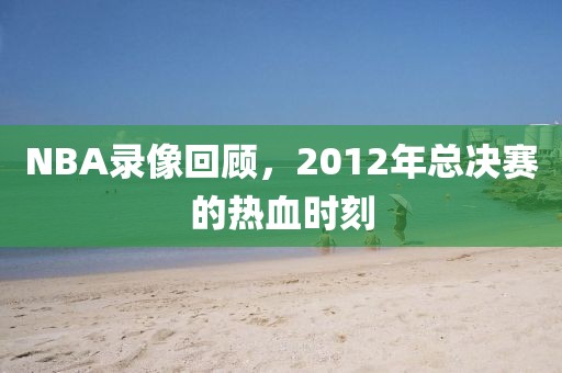NBA录像回顾，2012年总决赛的热血时刻