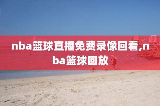 nba篮球直播免费录像回看,nba篮球回放