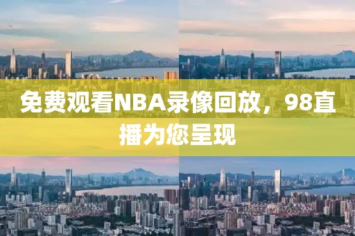 免费观看NBA录像回放，98直播为您呈现