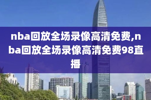 nba回放全场录像高清免费,nba回放全场录像高清免费98直播
