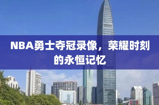 NBA勇士夺冠录像,荣耀时刻的永恒记忆