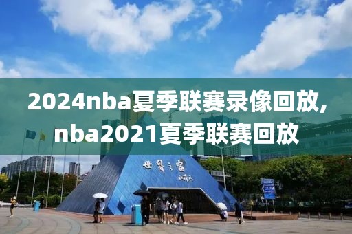 2024nba夏季联赛录像回放,nba2021夏季联赛回放