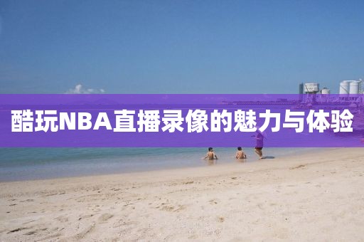 酷玩NBA直播录像的魅力与体验