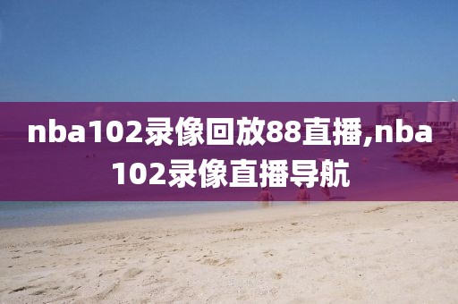 nba102录像回放88直播,nba102录像直播导航