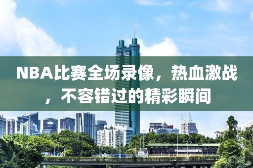 NBA比赛全场录像，热血激战，不容错过的精彩瞬间