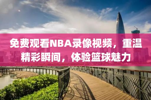 免费观看NBA录像视频，重温精彩瞬间，体验篮球魅力