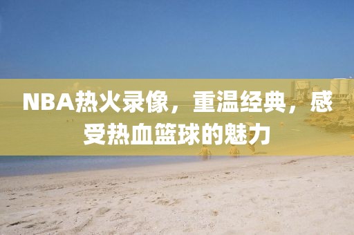 NBA热火录像，重温经典，感受热血篮球的魅力