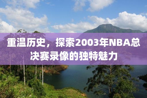 重温历史，探索2003年NBA总决赛录像的独特魅力