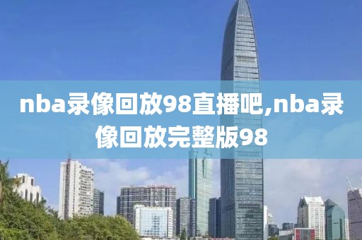nba录像回放98直播吧,nba录像回放完整版98