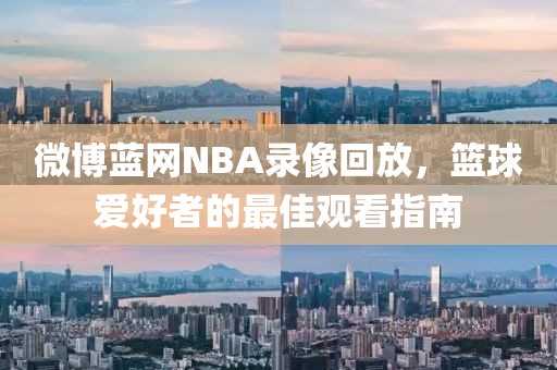 微博蓝网NBA录像回放，篮球爱好者的最佳观看指南