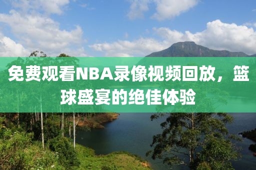 免费观看NBA录像视频回放，篮球盛宴的绝佳体验
