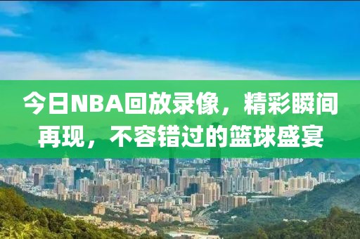 今日NBA回放录像,精彩瞬间再现,不容错过的篮球盛宴