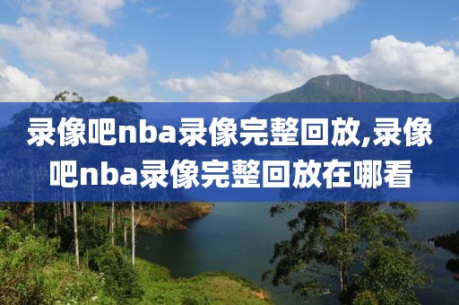 录像吧nba录像完整回放,录像吧nba录像完整回放在哪看