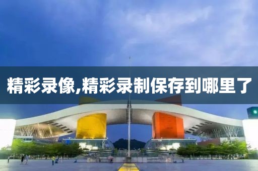 精彩录像,精彩录制保存到哪里了