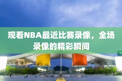 观看NBA最近比赛录像,全场录像的精彩瞬间