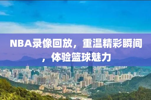 NBA录像回放，重温精彩瞬间，体验篮球魅力