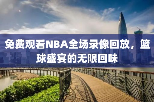 免费观看NBA全场录像回放，篮球盛宴的无限回味
