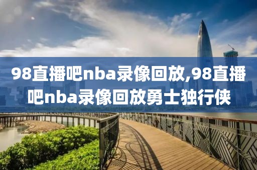 98直播吧nba录像回放,98直播吧nba录像回放勇士独行侠