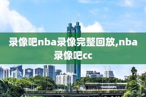录像吧nba录像完整回放,nba录像吧cc