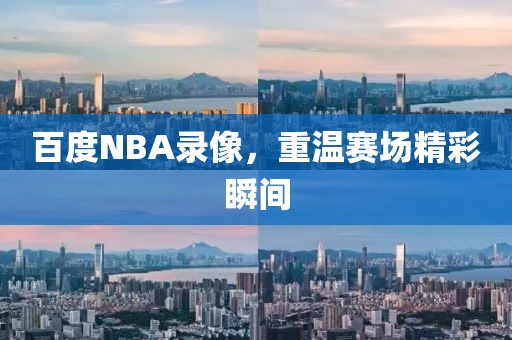 百度NBA录像，重温赛场精彩瞬间
