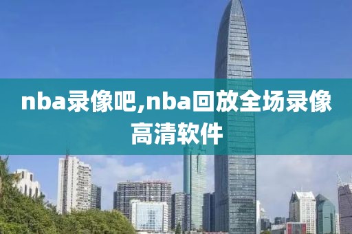 nba录像吧,nba回放全场录像高清软件