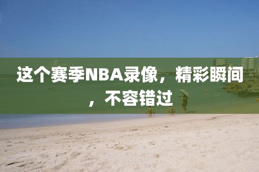 这个赛季NBA录像,精彩瞬间,不容错过
