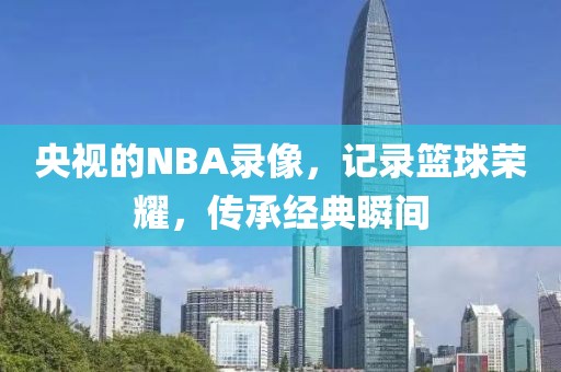 央视的NBA录像，记录篮球荣耀，传承经典瞬间