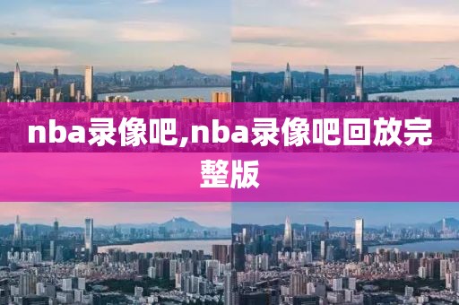 nba录像吧,nba录像吧回放完整版