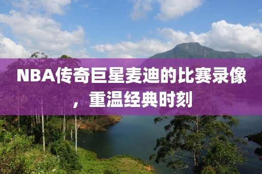 NBA传奇巨星麦迪的比赛录像，重温经典时刻