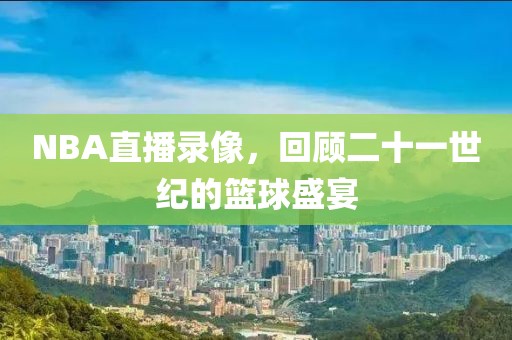 NBA直播录像，回顾二十一世纪的篮球盛宴