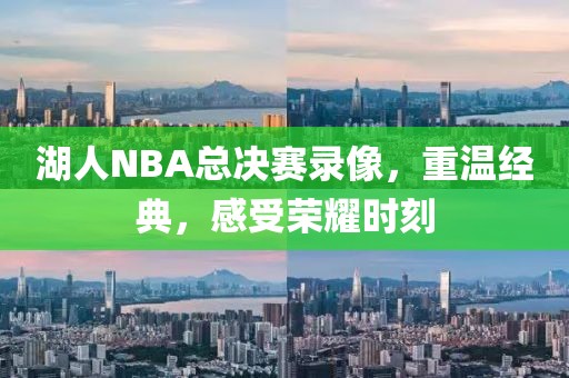 湖人NBA总决赛录像，重温经典，感受荣耀时刻