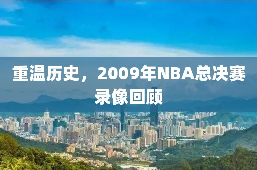 重温历史，2009年NBA总决赛录像回顾