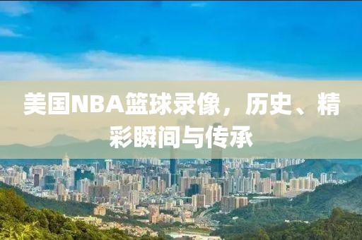 美国NBA篮球录像，历史、精彩瞬间与传承