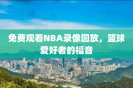 免费观看NBA录像回放，篮球爱好者的福音
