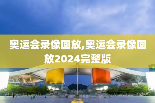 奥运会录像回放,奥运会录像回放2024完整版