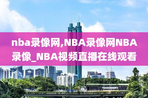 nba录像网,NBA录像网NBA录像_NBA视频直播在线观看