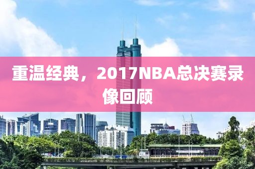 重温经典，2017NBA总决赛录像回顾