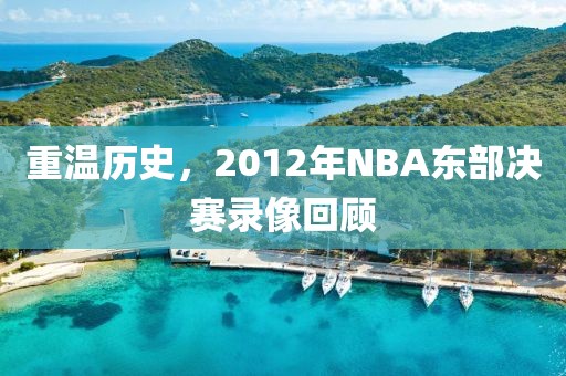 重温历史,2012年NBA东部决赛录像回顾