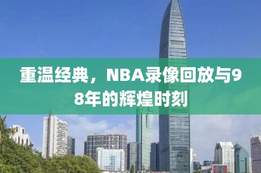 重温经典，NBA录像回放与98年的辉煌时刻