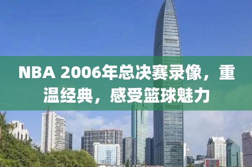 NBA 2006年总决赛录像,重温经典,感受篮球魅力
