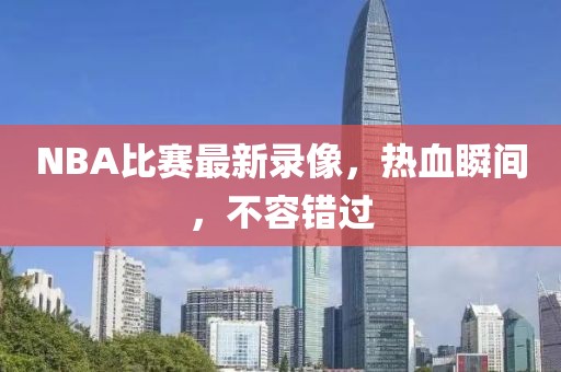 NBA比赛最新录像，热血瞬间，不容错过