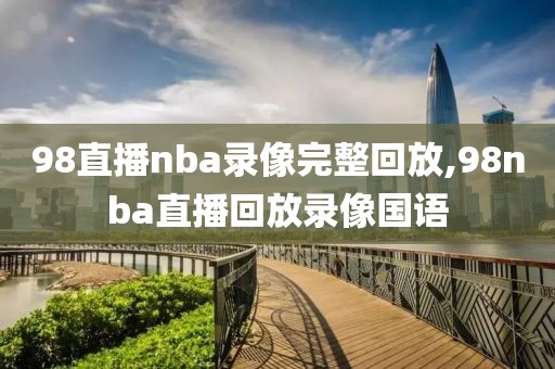 98直播nba录像完整回放,98nba直播回放录像国语