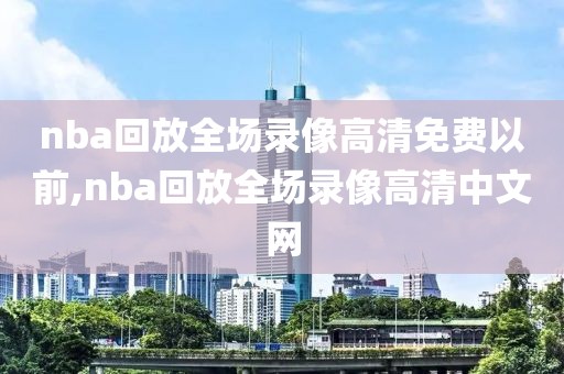 nba回放全场录像高清免费以前,nba回放全场录像高清中文网