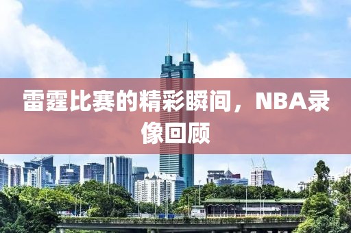 雷霆比赛的精彩瞬间,NBA录像回顾