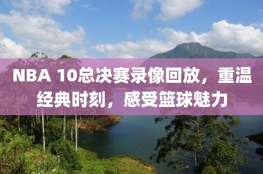 NBA 10总决赛录像回放，重温经典时刻，感受篮球魅力