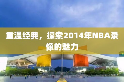 重温经典，探索2014年NBA录像的魅力