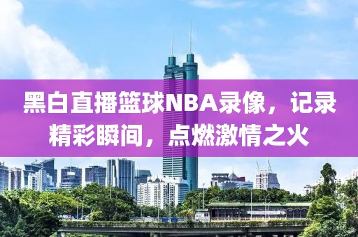 黑白直播篮球NBA录像，记录精彩瞬间，点燃激情之火