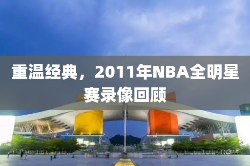 重温经典，2011年NBA全明星赛录像回顾