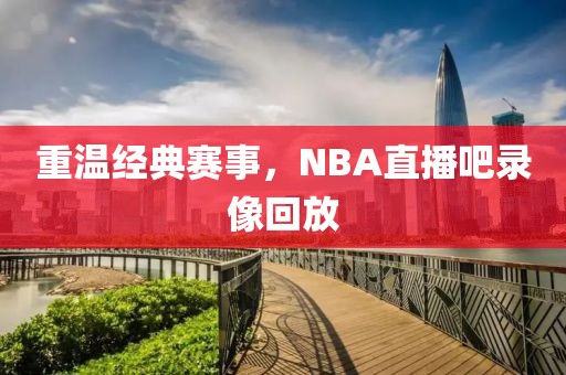 重温经典赛事，NBA直播吧录像回放